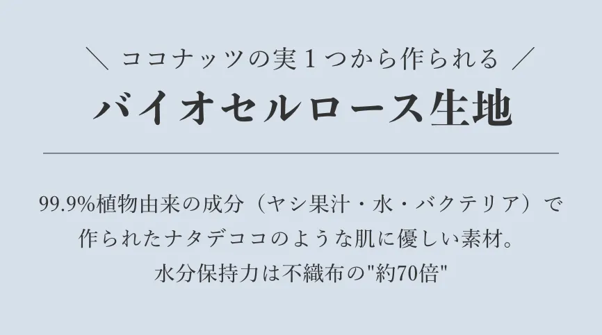 ココナッツの実１つから作られる/バイオセルロース生地/99.9%植物由来の成分（ヤシ果汁・水・バクテリア）で作られたナタデココのような肌に優しい素材。水分保持力は不織布の約70倍